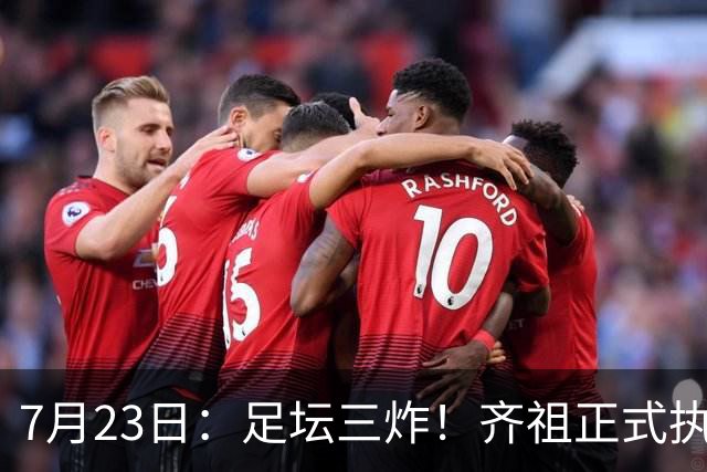 7月23日：足坛三炸！齐祖正式执教法国队，西甲怒怼FIFA扩军，皇马全力追逐罗德里
